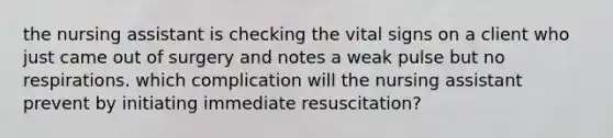 the nursing assistant is checking the vital signs on a client who just came out of surgery and notes a weak pulse but no respirations. which complication will the nursing assistant prevent by initiating immediate resuscitation?