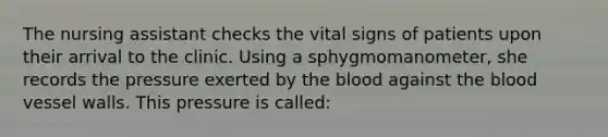 The nursing assistant checks the vital signs of patients upon their arrival to the clinic. Using a sphygmomanometer, she records the pressure exerted by <a href='https://www.questionai.com/knowledge/k7oXMfj7lk-the-blood' class='anchor-knowledge'>the blood</a> against the blood vessel walls. This pressure is called:
