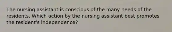 The nursing assistant is conscious of the many needs of the residents. Which action by the nursing assistant best promotes the resident's independence?