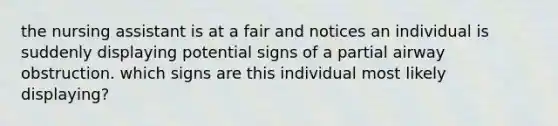 the nursing assistant is at a fair and notices an individual is suddenly displaying potential signs of a partial airway obstruction. which signs are this individual most likely displaying?