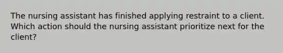 The nursing assistant has finished applying restraint to a client. Which action should the nursing assistant prioritize next for the client?