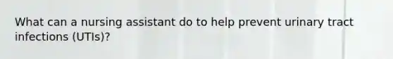 What can a nursing assistant do to help prevent urinary tract infections (UTIs)?