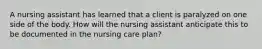 A nursing assistant has learned that a client is paralyzed on one side of the body. How will the nursing assistant anticipate this to be documented in the nursing care plan?