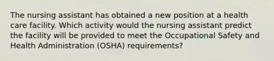 The nursing assistant has obtained a new position at a health care facility. Which activity would the nursing assistant predict the facility will be provided to meet the Occupational Safety and Health Administration (OSHA) requirements?