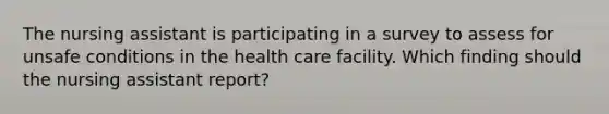 The nursing assistant is participating in a survey to assess for unsafe conditions in the health care facility. Which finding should the nursing assistant report?