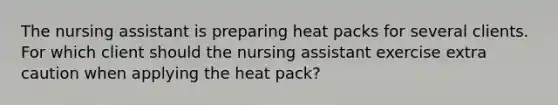 The nursing assistant is preparing heat packs for several clients. For which client should the nursing assistant exercise extra caution when applying the heat pack?