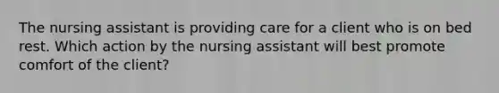 The nursing assistant is providing care for a client who is on bed rest. Which action by the nursing assistant will best promote comfort of the client?