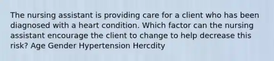 The nursing assistant is providing care for a client who has been diagnosed with a heart condition. Which factor can the nursing assistant encourage the client to change to help decrease this risk? Age Gender Hypertension Hercdity