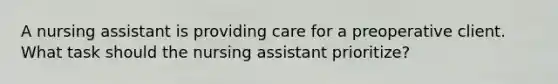 A nursing assistant is providing care for a preoperative client. What task should the nursing assistant prioritize?