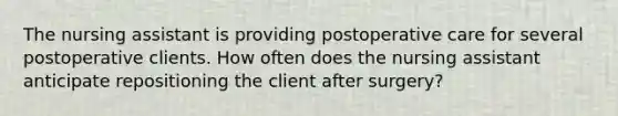 The nursing assistant is providing postoperative care for several postoperative clients. How often does the nursing assistant anticipate repositioning the client after surgery?