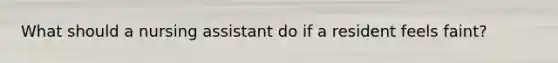 What should a nursing assistant do if a resident feels faint?