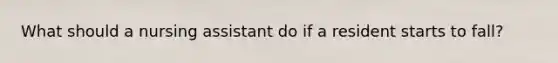 What should a nursing assistant do if a resident starts to fall?