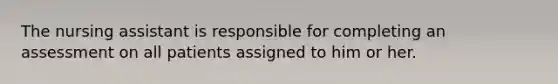 The nursing assistant is responsible for completing an assessment on all patients assigned to him or her.