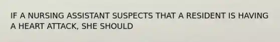 IF A NURSING ASSISTANT SUSPECTS THAT A RESIDENT IS HAVING A HEART ATTACK, SHE SHOULD