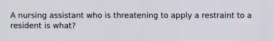 A nursing assistant who is threatening to apply a restraint to a resident is what?