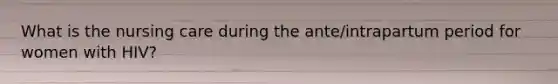 What is the nursing care during the ante/intrapartum period for women with HIV?