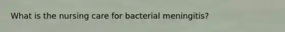 What is the nursing care for bacterial meningitis?