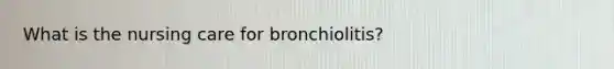 What is the nursing care for bronchiolitis?