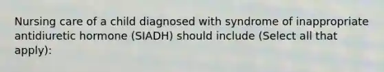 Nursing care of a child diagnosed with syndrome of inappropriate antidiuretic hormone (SIADH) should include (Select all that apply):