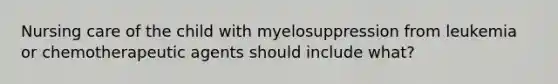 Nursing care of the child with myelosuppression from leukemia or chemotherapeutic agents should include what?