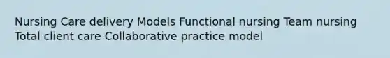 Nursing Care delivery Models Functional nursing Team nursing Total client care Collaborative practice model