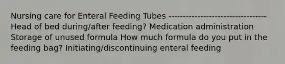 Nursing care for Enteral Feeding Tubes ---------------------------------- Head of bed during/after feeding? Medication administration Storage of unused formula How much formula do you put in the feeding bag? Initiating/discontinuing enteral feeding