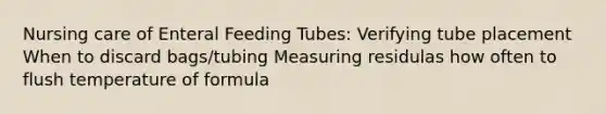 Nursing care of Enteral Feeding Tubes: Verifying tube placement When to discard bags/tubing Measuring residulas how often to flush temperature of formula