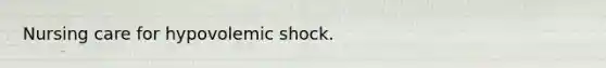 Nursing care for hypovolemic shock.