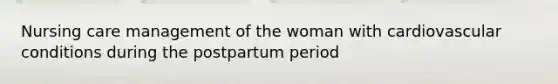 Nursing care management of the woman with cardiovascular conditions during the postpartum period