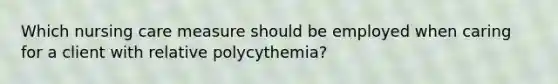 Which nursing care measure should be employed when caring for a client with relative polycythemia?