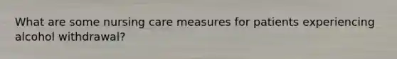 What are some nursing care measures for patients experiencing alcohol withdrawal?
