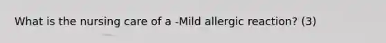 What is the nursing care of a -Mild allergic reaction? (3)