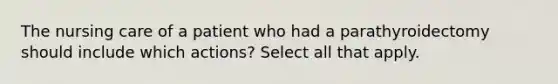 The nursing care of a patient who had a parathyroidectomy should include which actions? Select all that apply.