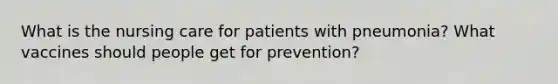 What is the nursing care for patients with pneumonia? What vaccines should people get for prevention?