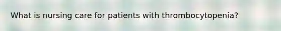 What is nursing care for patients with thrombocytopenia?