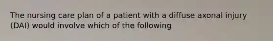 The nursing care plan of a patient with a diffuse axonal injury (DAI) would involve which of the following