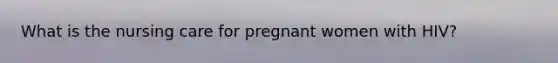 What is the nursing care for pregnant women with HIV?