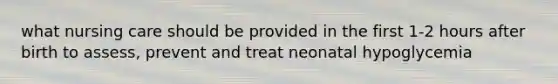 what nursing care should be provided in the first 1-2 hours after birth to assess, prevent and treat neonatal hypoglycemia