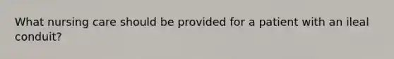 What nursing care should be provided for a patient with an ileal conduit?