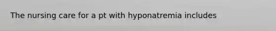 The nursing care for a pt with hyponatremia includes