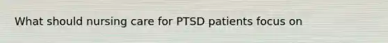 What should nursing care for PTSD patients focus on