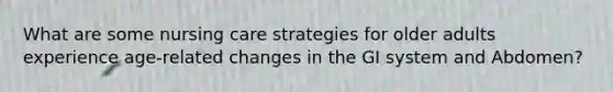 What are some nursing care strategies for older adults experience age-related changes in the GI system and Abdomen?