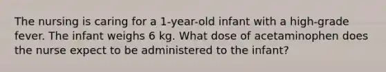 The nursing is caring for a 1-year-old infant with a high-grade fever. The infant weighs 6 kg. What dose of acetaminophen does the nurse expect to be administered to the infant?