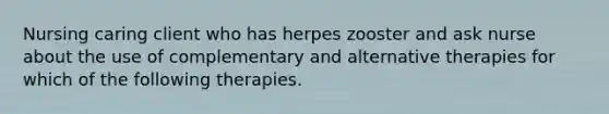 Nursing caring client who has herpes zooster and ask nurse about the use of complementary and alternative therapies for which of the following therapies.