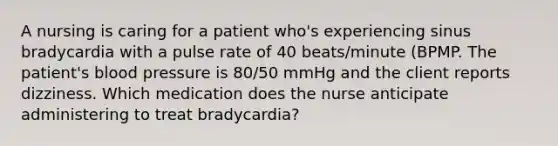 A nursing is caring for a patient who's experiencing sinus bradycardia with a pulse rate of 40 beats/minute (BPMP. The patient's blood pressure is 80/50 mmHg and the client reports dizziness. Which medication does the nurse anticipate administering to treat bradycardia?