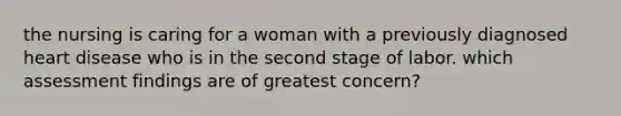 the nursing is caring for a woman with a previously diagnosed heart disease who is in the second stage of labor. which assessment findings are of greatest concern?