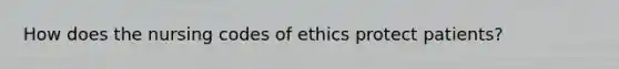 How does the nursing codes of ethics protect patients?