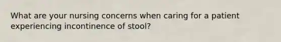 What are your nursing concerns when caring for a patient experiencing incontinence of stool?