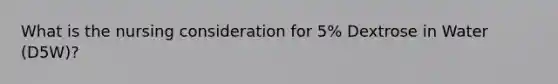 What is the nursing consideration for 5% Dextrose in Water (D5W)?