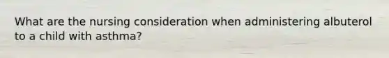 What are the nursing consideration when administering albuterol to a child with asthma?